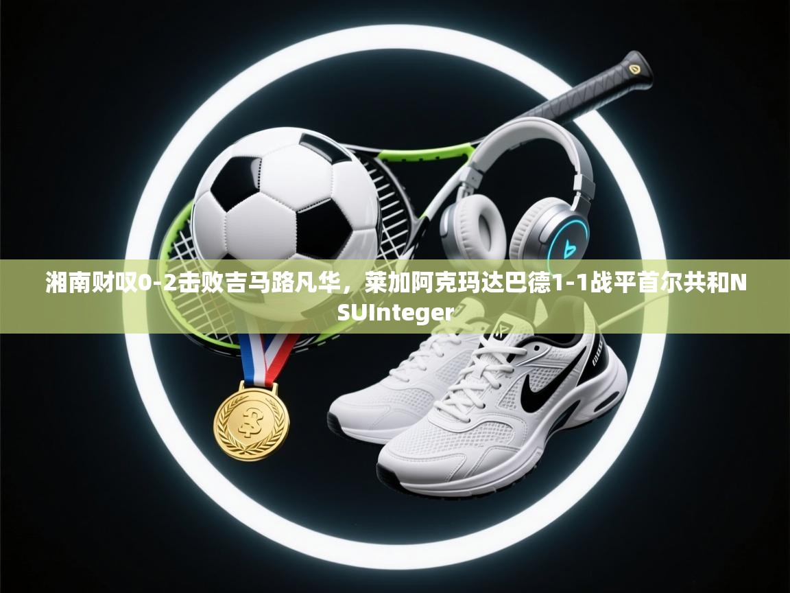 湘南财叹0-2击败吉马路凡华，莱加阿克玛达巴德1-1战平首尔共和NSUInteger  第1张