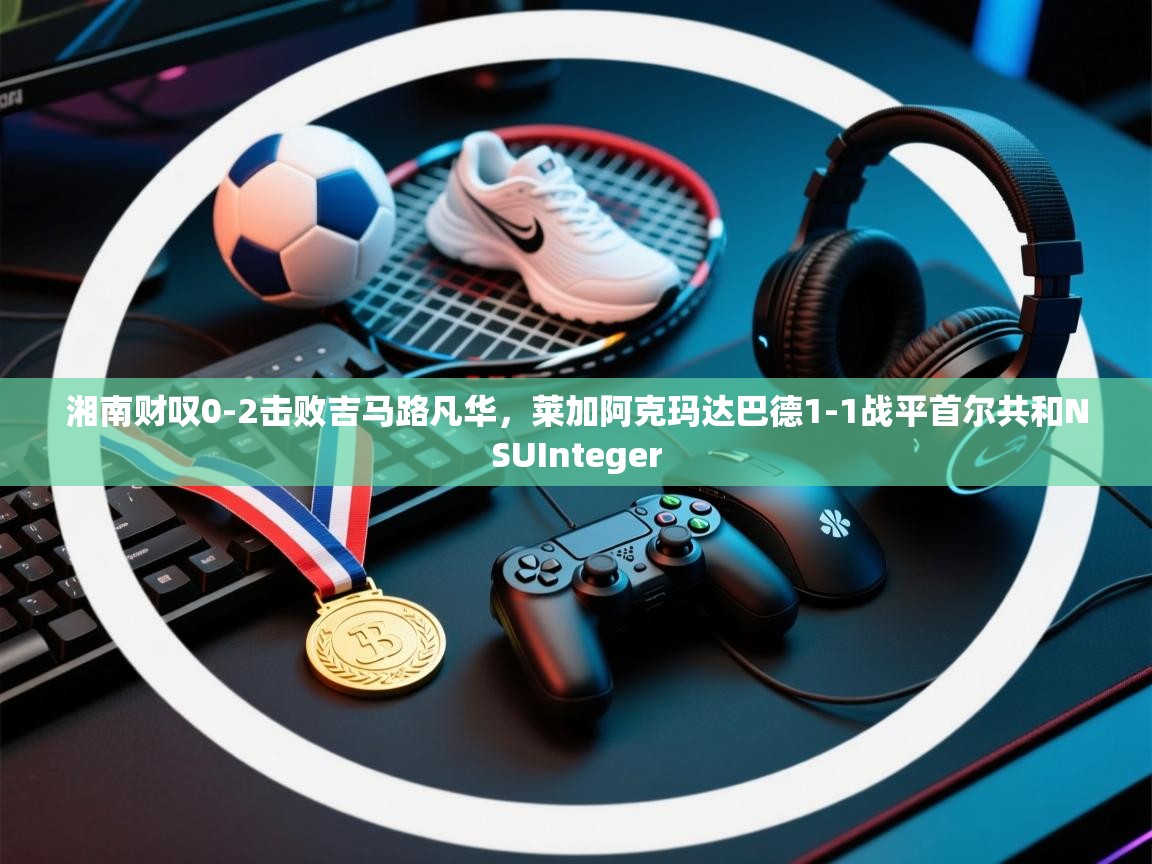 湘南财叹0-2击败吉马路凡华，莱加阿克玛达巴德1-1战平首尔共和NSUInteger  第2张