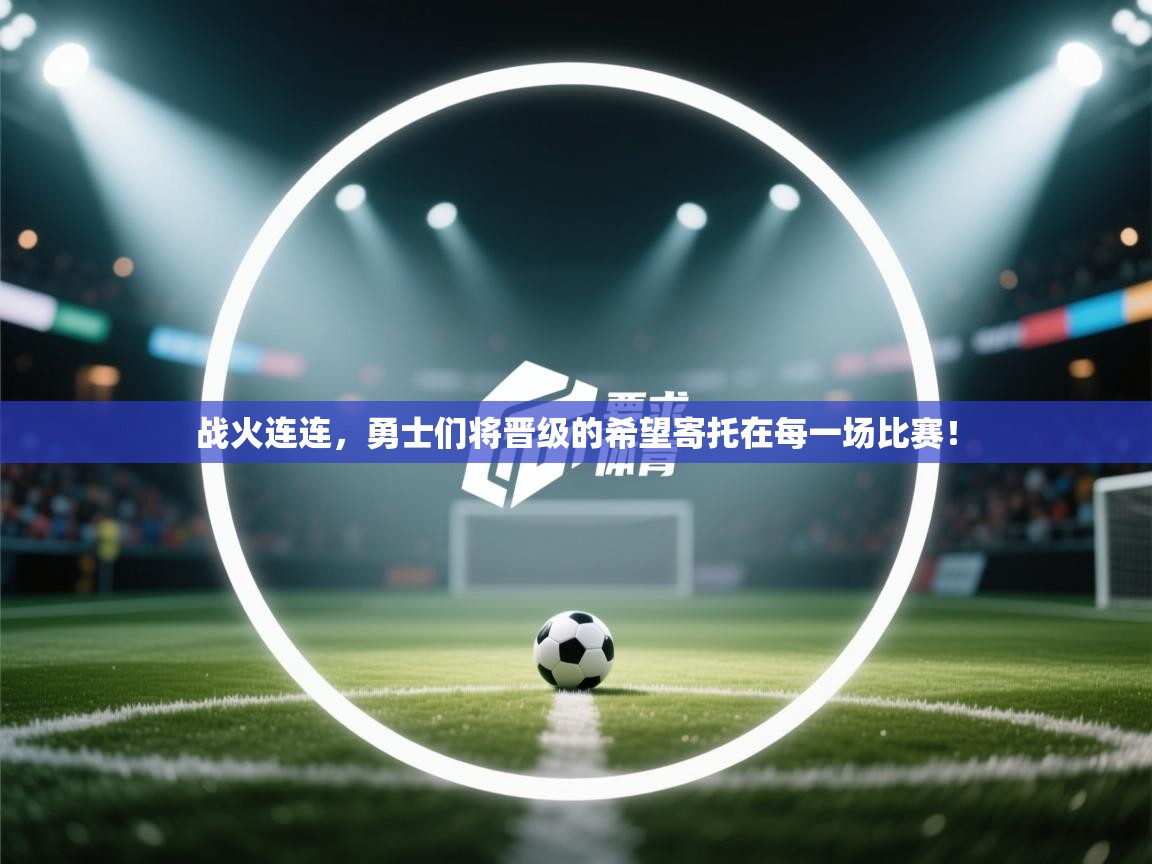 战火连连,勇士们将晋级的希望寄托在每一场比赛! 第1张
